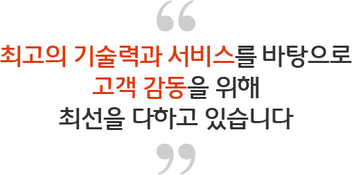 최고의 기술력과 서비스를 바탕으로 고객 감동을 위해 최선을 다하고 있습니다